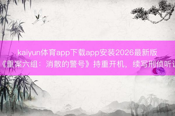 kaiyun体育app下载app安装2026最新版 《重案六组：消散的警号》持重开机，续写刑侦听说