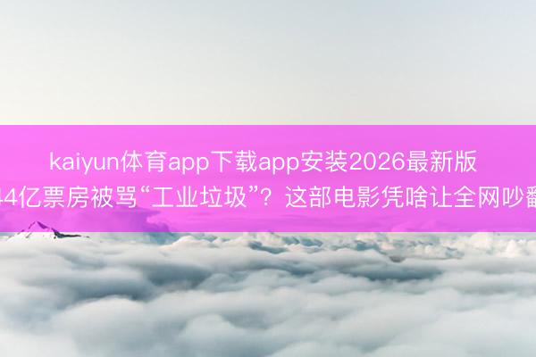 kaiyun体育app下载app安装2026最新版 44亿票房被骂“工业垃圾”？这部电影凭啥让全网吵翻