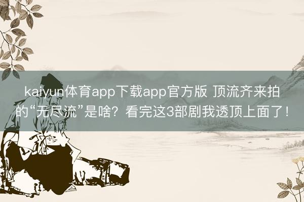 kaiyun体育app下载app官方版 顶流齐来拍的“无尽流”是啥?看完这3部剧我透顶上面了!