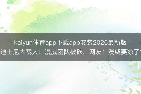 kaiyun体育app下载app安装2026最新版 迪士尼大裁人!漫威团队被砍,网友:漫威要凉了?