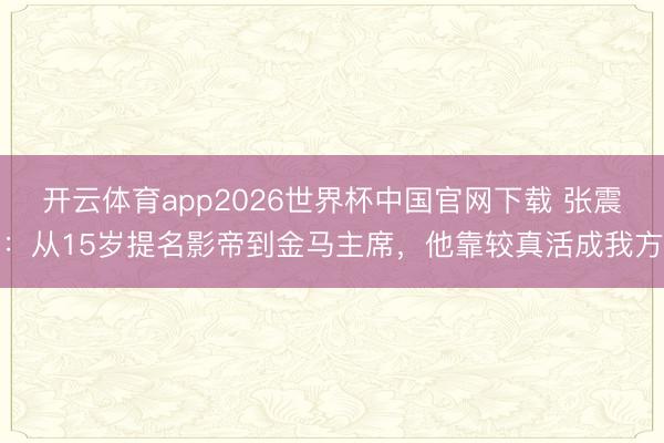 开云体育app2026世界杯中国官网下载 张震：从15岁提名影帝到金马主席，他靠较真活成我方