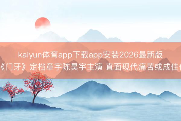 kaiyun体育app下载app安装2026最新版 《门牙》定档章宇陈昊宇主演 直面现代痛苦或成佳作