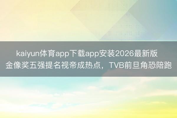 kaiyun体育app下载app安装2026最新版 金像奖五强提名视帝成热点,TVB前旦角恐陪跑