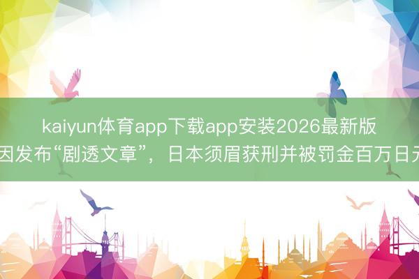 kaiyun体育app下载app安装2026最新版 因发布“剧透文章”，日本须眉获刑并被罚金百万日元
