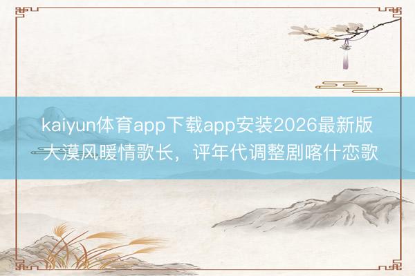kaiyun体育app下载app安装2026最新版 大漠风暖情歌长，评年代调整剧喀什恋歌