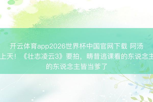 开云体育app2026世界杯中国官网下载 阿汤哥58岁再上天！《壮志凌云3》要拍，畴昔逃课看的东说念主皆当爹了