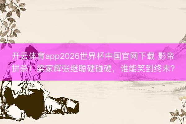 开云体育app2026世界杯中国官网下载 影帝拼杀！梁家辉张继聪硬碰硬，谁能笑到终末？