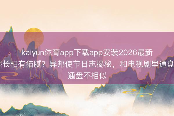 kaiyun体育app下载app安装2026最新版 康熙长相有猫腻？异邦使节日志揭秘，和电视剧里通盘不相似