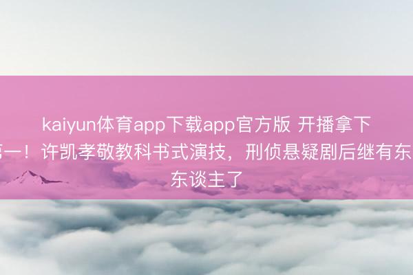 kaiyun体育app下载app官方版 开播拿下热度第一！许凯孝敬教科书式演技，刑侦悬疑剧后继有东谈主了