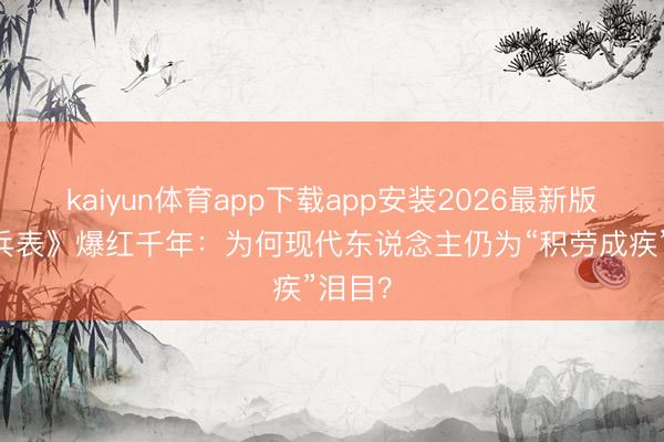 kaiyun体育app下载app安装2026最新版 《发兵表》爆红千年：为何现代东说念主仍为“积劳成疾”泪目？