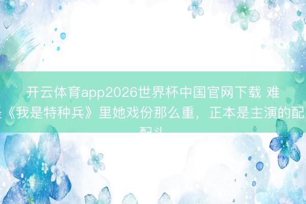 开云体育app2026世界杯中国官网下载 难怪《我是特种兵》里她戏份那么重，正本是主演的配头