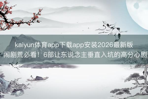 kaiyun体育app下载app安装2026最新版 闹剧荒必看！6部让东说念主垂直入坑的高分心剧