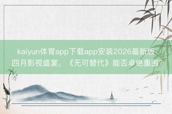 kaiyun体育app下载app安装2026最新版 四月影视盛宴，《无可替代》能否卓绝重围？