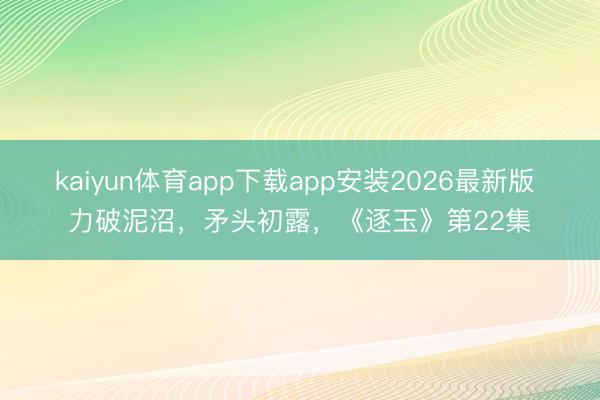 kaiyun体育app下载app安装2026最新版 力破泥沼，矛头初露，《逐玉》第22集