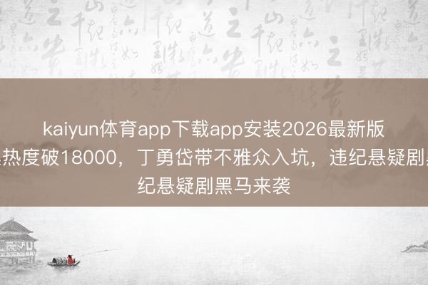 kaiyun体育app下载app安装2026最新版 才播4集热度破18000，丁勇岱带不雅众入坑，违纪悬疑剧黑马来袭