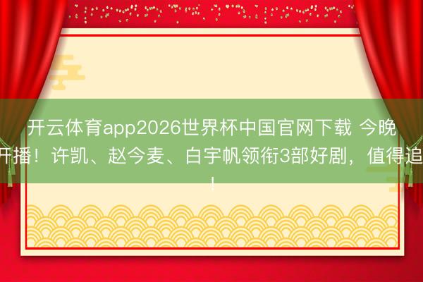 开云体育app2026世界杯中国官网下载 今晚开播！许凯、赵今麦、白宇帆领衔3部好剧，值得追！