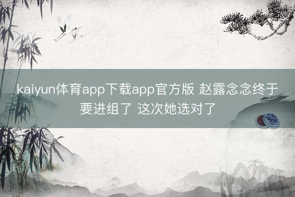 kaiyun体育app下载app官方版 赵露念念终于要进组了 这次她选对了