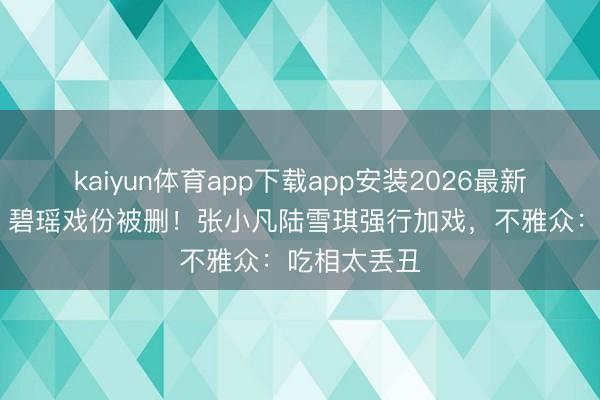 kaiyun体育app下载app安装2026最新版 《诛仙》碧瑶戏份被删！张小凡陆雪琪强行加戏，不雅众：吃相太丢丑