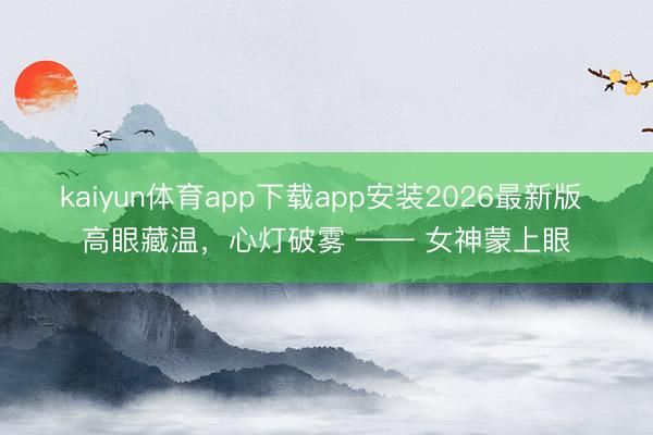 kaiyun体育app下载app安装2026最新版 高眼藏温，心灯破雾 —— 女神蒙上眼