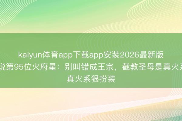 kaiyun体育app下载app安装2026最新版 封神小说第95位火府星：别叫错成王宗，截教圣母是真火系狠扮装
