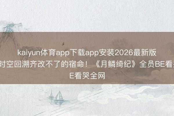 kaiyun体育app下载app安装2026最新版 26次时空回溯齐改不了的宿命！《月鳞绮纪》全员BE看哭全网