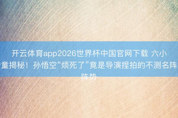 开云体育app2026世界杯中国官网下载 六小龄童揭秘！孙悟空“烦死了”竟是导演捏拍的不测名阵势