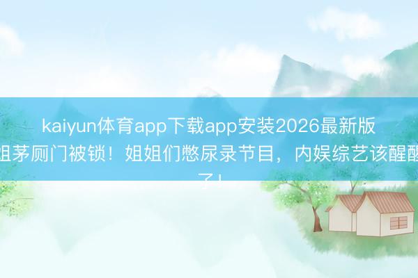 kaiyun体育app下载app安装2026最新版 浪姐茅厕门被锁!姐姐们憋尿录节目,内娱综艺该醒醒了!