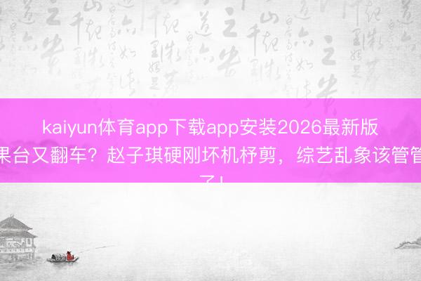 kaiyun体育app下载app安装2026最新版 芒果台又翻车？赵子琪硬刚坏机杼剪，综艺乱象该管管了！