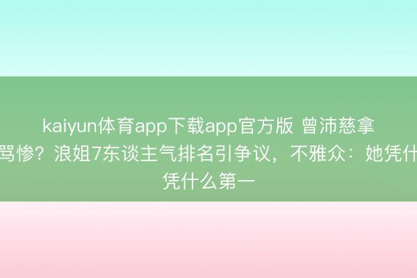 kaiyun体育app下载app官方版 曾沛慈拿冠军被骂惨？浪姐7东谈主气排名引争议，不雅众：她凭什么第一
