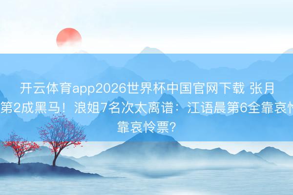 开云体育app2026世界杯中国官网下载 张月杀进第2成黑马！浪姐7名次太离谱：江语晨第6全靠哀怜票？