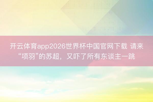 开云体育app2026世界杯中国官网下载 请来“项羽”的苏超,又吓了所有东谈主一跳
