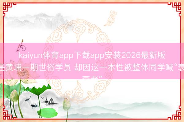 kaiyun体育app下载app安装2026最新版 他是黄埔一期世俗学员 却因这一本性被整体同学喊“衰老”