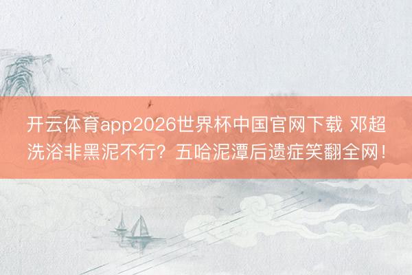 开云体育app2026世界杯中国官网下载 邓超洗浴非黑泥不行？五哈泥潭后遗症笑翻全网！