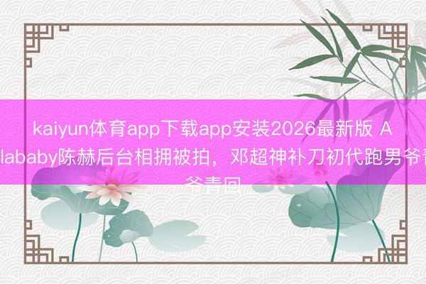kaiyun体育app下载app安装2026最新版 Angelababy陈赫后台相拥被拍，邓超神补刀初代跑男爷青回