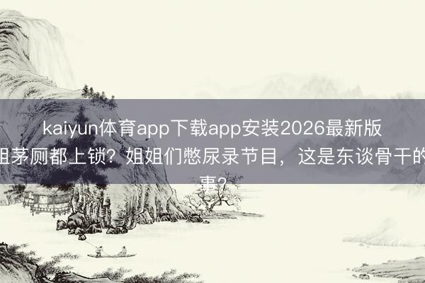 kaiyun体育app下载app安装2026最新版 浪姐茅厕都上锁？姐姐们憋尿录节目，这是东谈骨干的事？