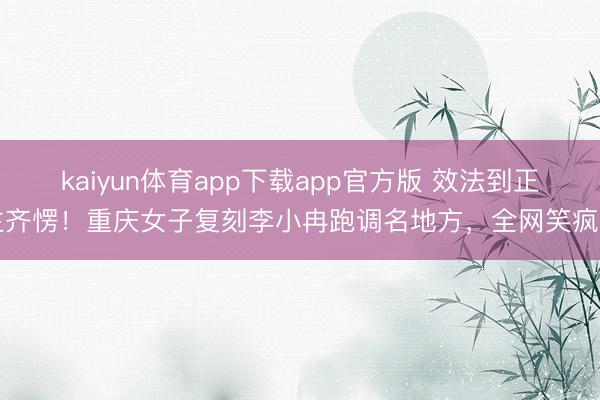 kaiyun体育app下载app官方版 效法到正主齐愣！重庆女子复刻李小冉跑调名地方，全网笑疯了