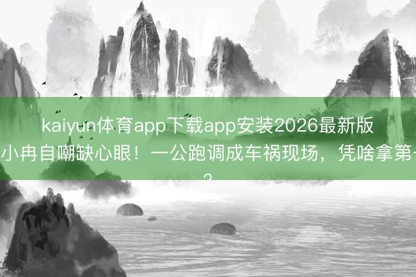 kaiyun体育app下载app安装2026最新版 李小冉自嘲缺心眼！一公跑调成车祸现场，凭啥拿第一？