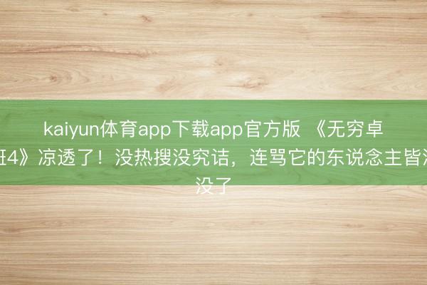 kaiyun体育app下载app官方版 《无穷卓绝班4》凉透了!没热搜没究诘,连骂它的东说念主皆没了