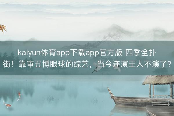 kaiyun体育app下载app官方版 四季全扑街！靠审丑博眼球的综艺，当今连演王人不演了？