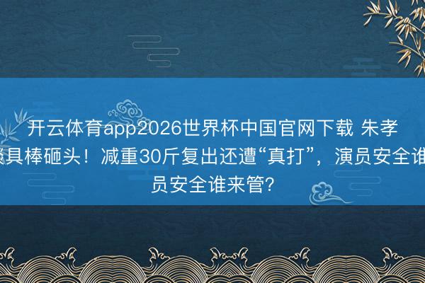 开云体育app2026世界杯中国官网下载 朱孝天被谈具棒砸头！减重30斤复出还遭“真打”，演员安全谁来管？