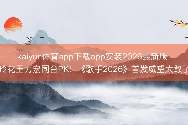 kaiyun体育app下载app安装2026最新版 玲花王力宏同台PK！《歌手2026》首发威望太敢了