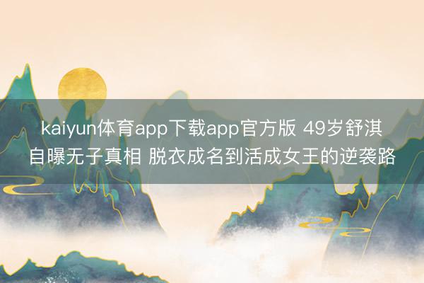 kaiyun体育app下载app官方版 49岁舒淇自曝无子真相 脱衣成名到活成女王的逆袭路