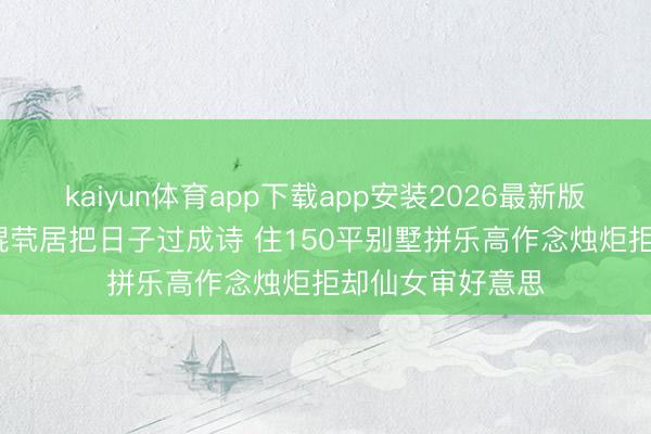 kaiyun体育app下载app安装2026最新版 41岁王珞丹光棍茕居把日子过成诗 住150平别墅拼乐高作念烛炬拒却仙女审好意思