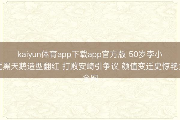 kaiyun体育app下载app官方版 50岁李小冉凭黑天鹅造型翻红 打败安崎引争议 颜值变迁史惊艳全网