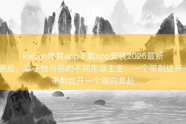 kaiyun体育app下载app安装2026最新版 金像奖陪跑后，章子怡马丽的不同东谈主生：一个带刺绽开一个双向奔赴