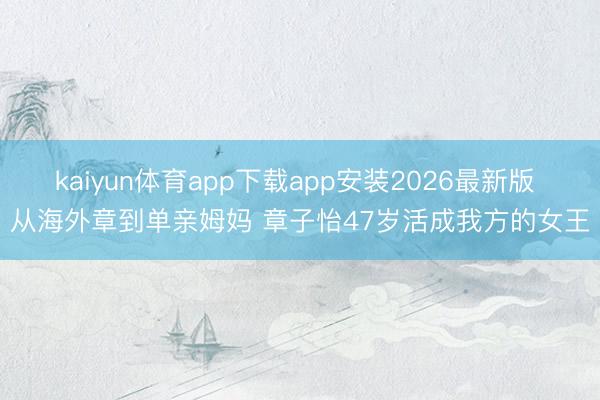 kaiyun体育app下载app安装2026最新版 从海外章到单亲姆妈 章子怡47岁活成我方的女王