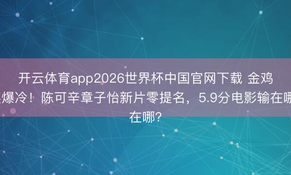 开云体育app2026世界杯中国官网下载 金鸡奖爆冷!陈可辛章子怡新片零提名,5.9分电影输在哪?