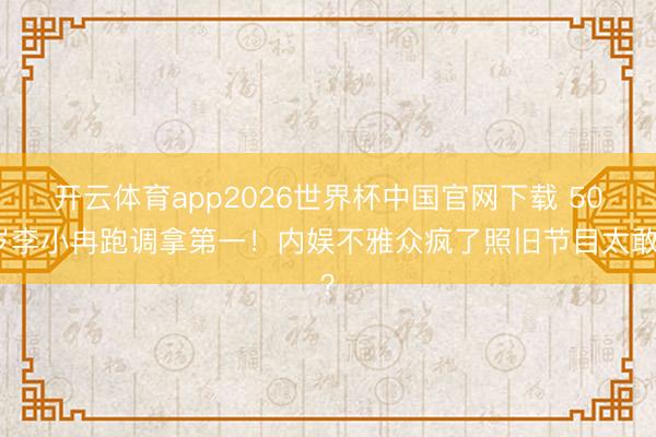 开云体育app2026世界杯中国官网下载 50岁李小冉跑调拿第一！内娱不雅众疯了照旧节目太敢？