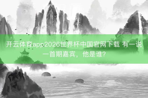 开云体育app2026世界杯中国官网下载 有一说一首期嘉宾，他是谁？