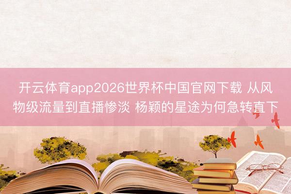 开云体育app2026世界杯中国官网下载 从风物级流量到直播惨淡 杨颖的星途为何急转直下